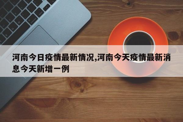 河南今日疫情最新情况,河南今天疫情最新消息今天新增一例