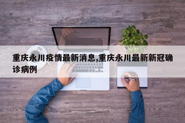 重庆永川疫情最新消息,重庆永川最新新冠确诊病例