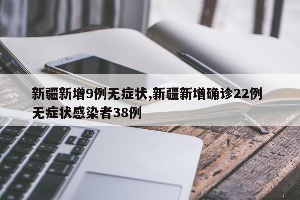 新疆新增9例无症状,新疆新增确诊22例 无症状感染者38例