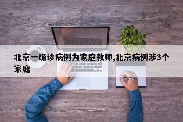 北京一确诊病例为家庭教师,北京病例涉3个家庭