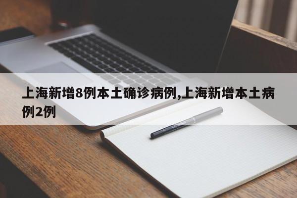 上海新增8例本土确诊病例,上海新增本土病例2例