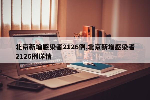 北京新增感染者2126例,北京新增感染者2126例详情
