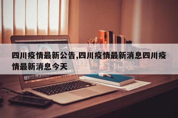 四川疫情最新公告,四川疫情最新消息四川疫情最新消息今天