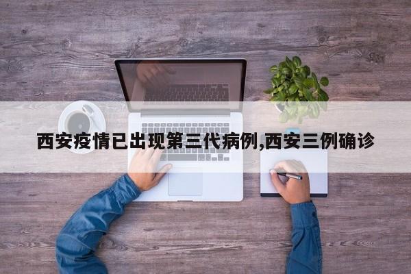 西安疫情已出现第三代病例,西安三例确诊
