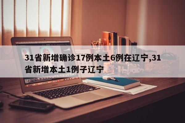 31省新增确诊17例本土6例在辽宁,31省新增本土1例子辽宁