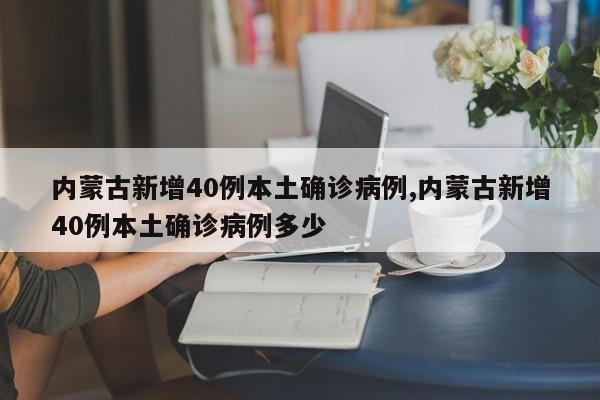 内蒙古新增40例本土确诊病例,内蒙古新增40例本土确诊病例多少