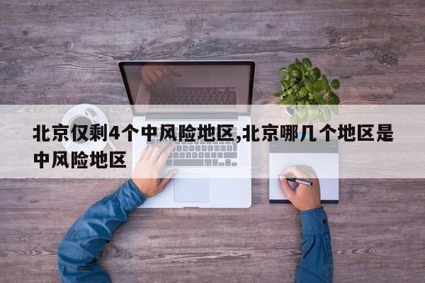 北京仅剩4个中风险地区,北京哪几个地区是中风险地区