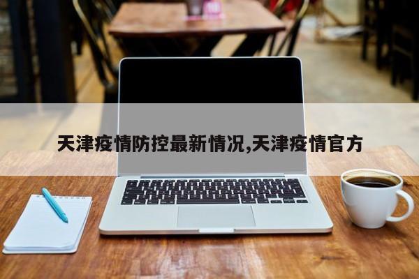 天津疫情防控最新情况,天津疫情官方