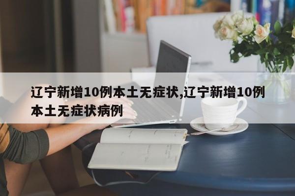辽宁新增10例本土无症状,辽宁新增10例本土无症状病例