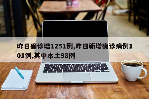 昨日确诊增1251例,昨日新增确诊病例101例,其中本土98例