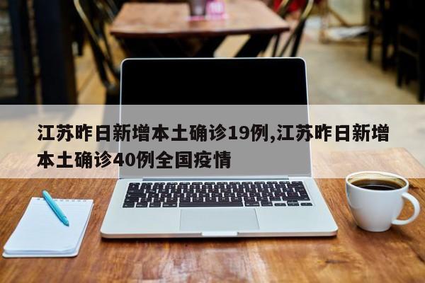 江苏昨日新增本土确诊19例,江苏昨日新增本土确诊40例全国疫情