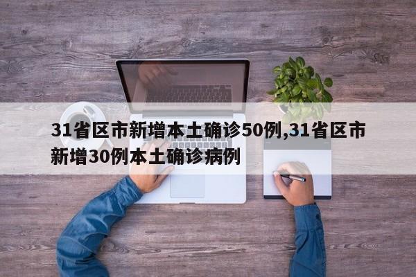 31省区市新增本土确诊50例,31省区市新增30例本土确诊病例