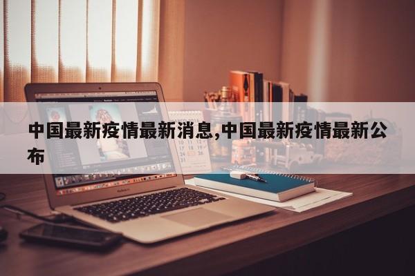 中国最新疫情最新消息,中国最新疫情最新公布