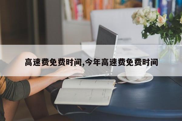高速费免费时间,今年高速费免费时间