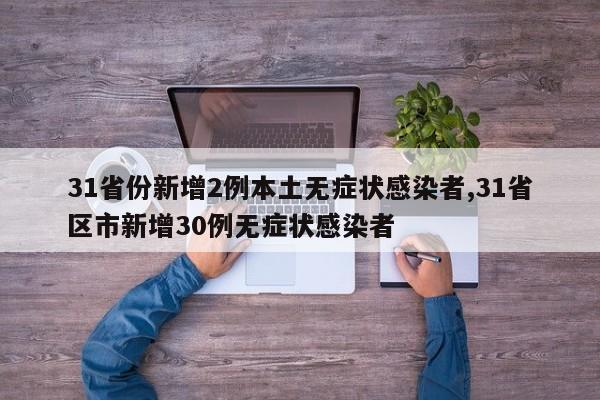 31省份新增2例本土无症状感染者,31省区市新增30例无症状感染者