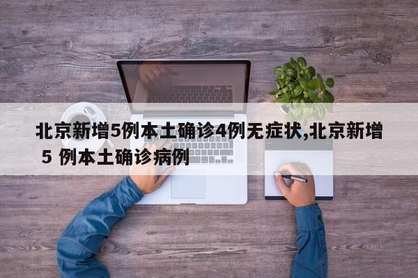 北京新增5例本土确诊4例无症状,北京新增 5 例本土确诊病例
