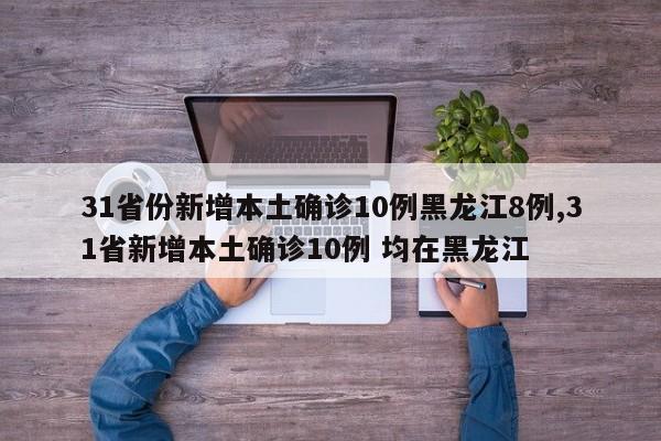 31省份新增本土确诊10例黑龙江8例,31省新增本土确诊10例 均在黑龙江