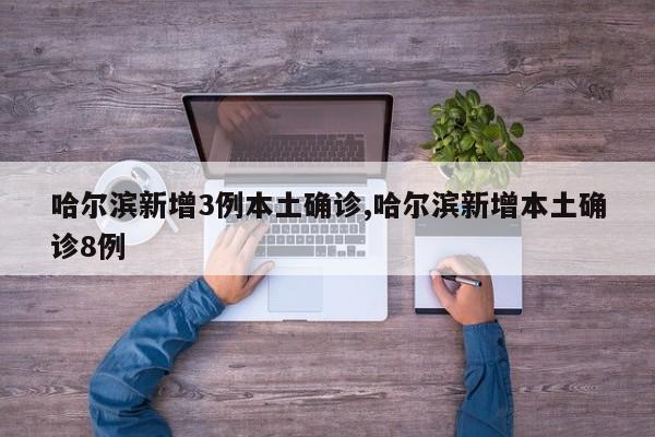 哈尔滨新增3例本土确诊,哈尔滨新增本土确诊8例