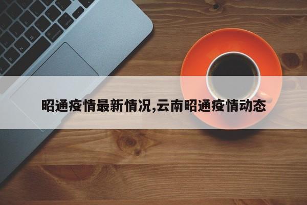 昭通疫情最新情况,云南昭通疫情动态