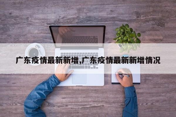 广东疫情最新新增,广东疫情最新新增情况