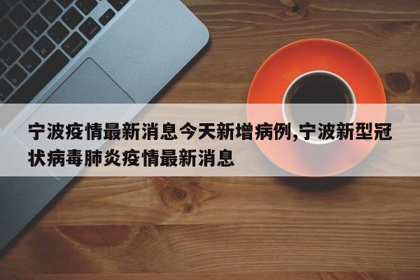宁波疫情最新消息今天新增病例,宁波新型冠状病毒肺炎疫情最新消息