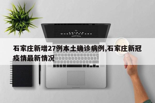 石家庄新增27例本土确诊病例,石家庄新冠疫情最新情况
