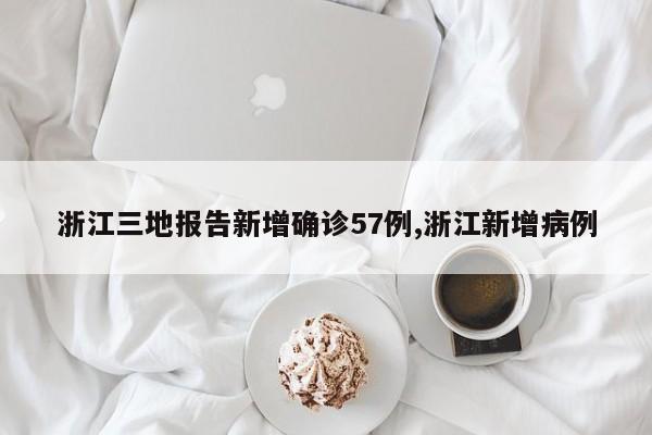 浙江三地报告新增确诊57例,浙江新增病例