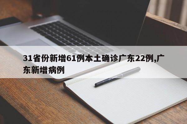 31省份新增61例本土确诊广东22例,广东新增病例
