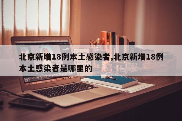 北京新增18例本土感染者,北京新增18例本土感染者是哪里的