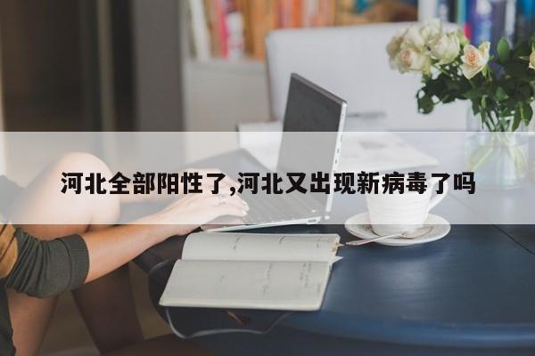 河北全部阳性了,河北又出现新病毒了吗