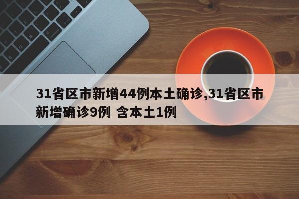 31省区市新增44例本土确诊,31省区市新增确诊9例 含本土1例
