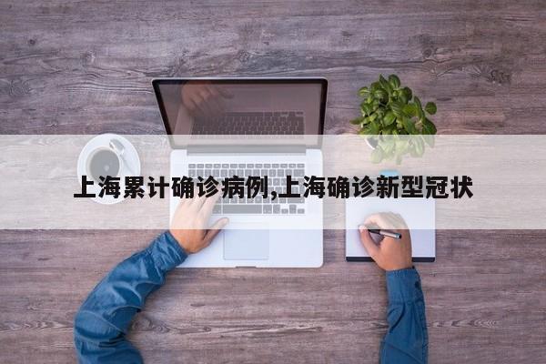 上海累计确诊病例,上海确诊新型冠状