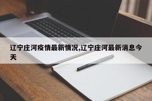 辽宁庄河疫情最新情况,辽宁庄河最新消息今天