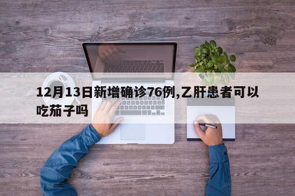 12月13日新增确诊76例,乙肝患者可以吃茄子吗
