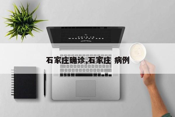 石家庄确诊,石家庄 病例