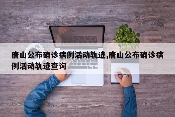 唐山公布确诊病例活动轨迹,唐山公布确诊病例活动轨迹查询