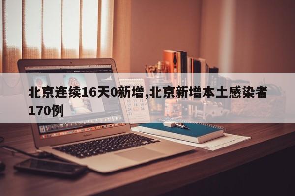 北京连续16天0新增,北京新增本土感染者170例