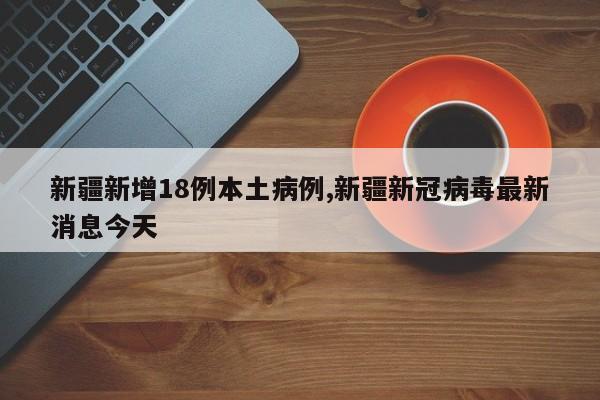 新疆新增18例本土病例,新疆新冠病毒最新消息今天