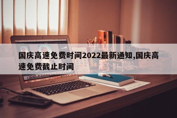 国庆高速免费时间2022最新通知,国庆高速免费截止时间