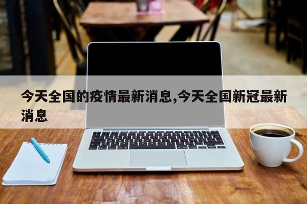 今天全国的疫情最新消息,今天全国新冠最新消息