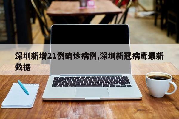深圳新增21例确诊病例,深圳新冠病毒最新数据