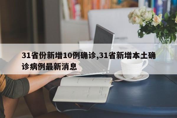 31省份新增10例确诊,31省新增本土确诊病例最新消息