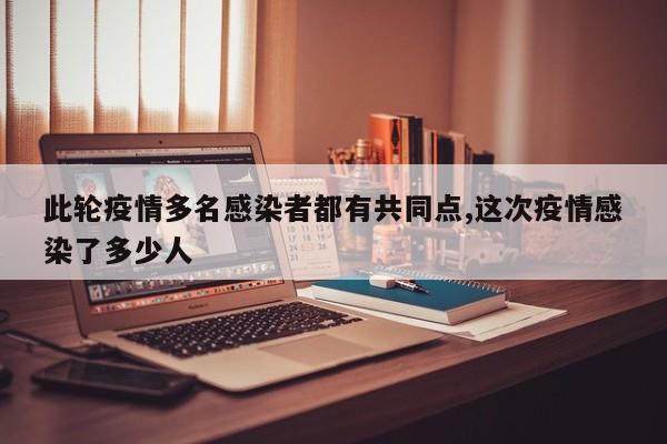 此轮疫情多名感染者都有共同点,这次疫情感染了多少人