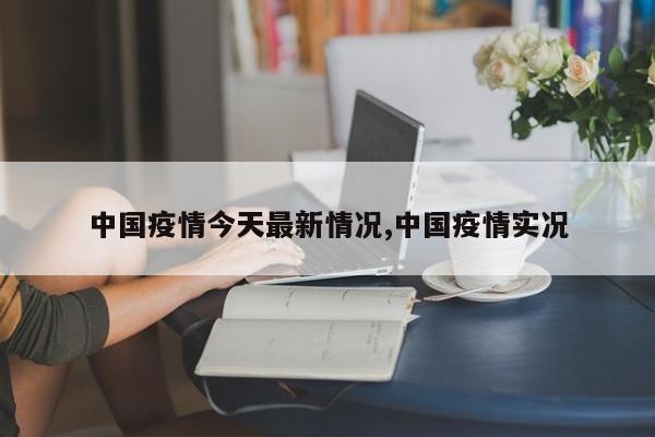 中国疫情今天最新情况,中国疫情实况