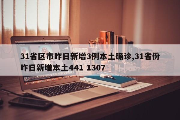 31省区市昨日新增3例本土确诊,31省份昨日新增本土441 1307