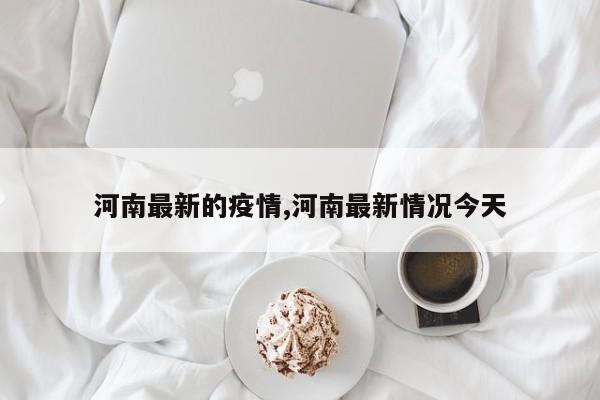 河南最新的疫情,河南最新情况今天