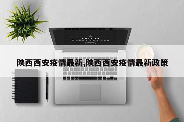 陕西西安疫情最新,陕西西安疫情最新政策