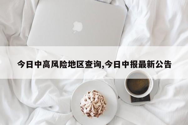 今日中高风险地区查询,今日中报最新公告