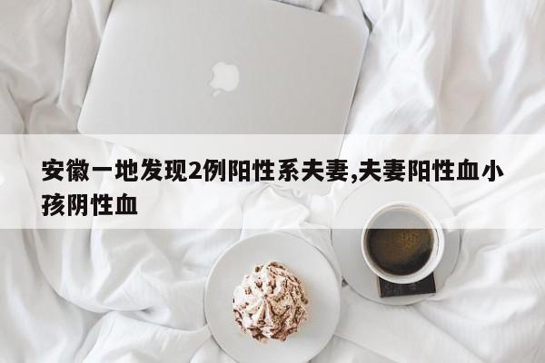 安徽一地发现2例阳性系夫妻,夫妻阳性血小孩阴性血